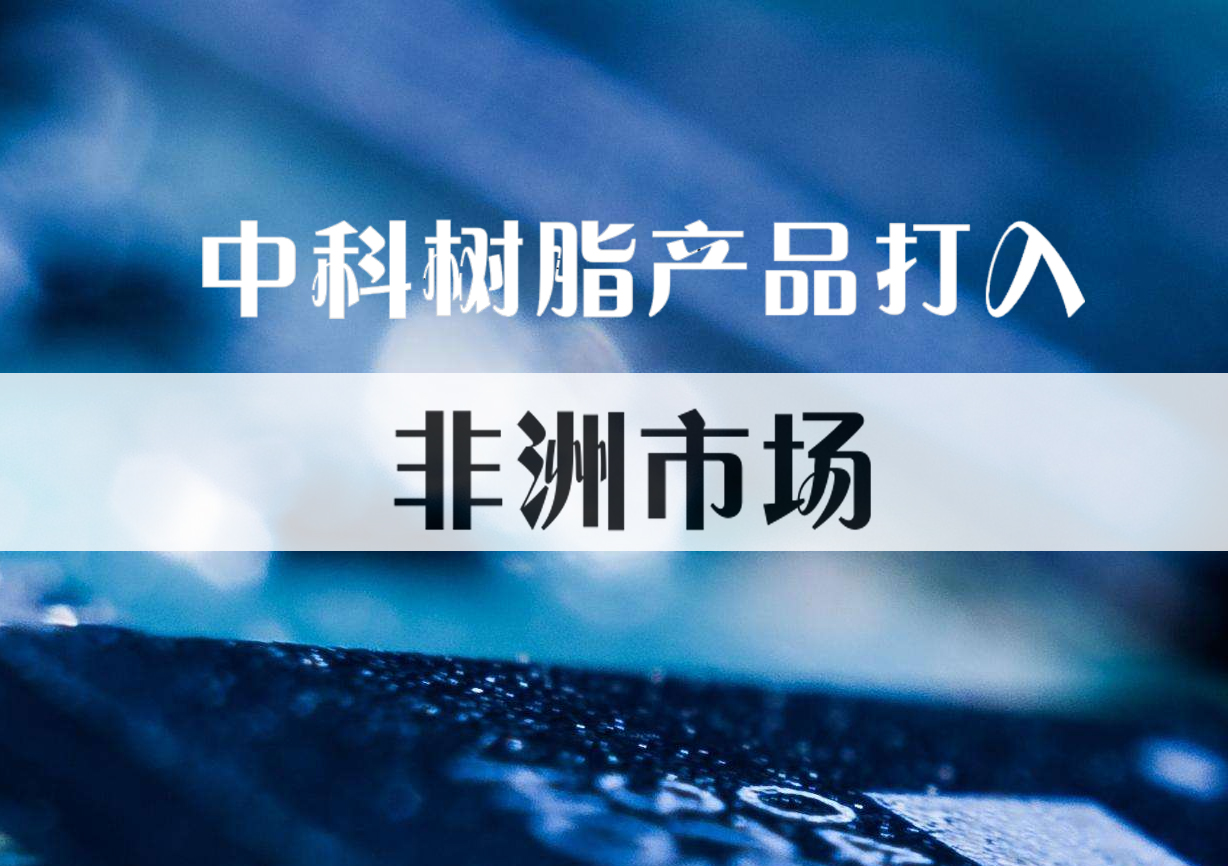 化銷華南成功將中科樹脂產(chǎn)品打入非洲市場(chǎng)